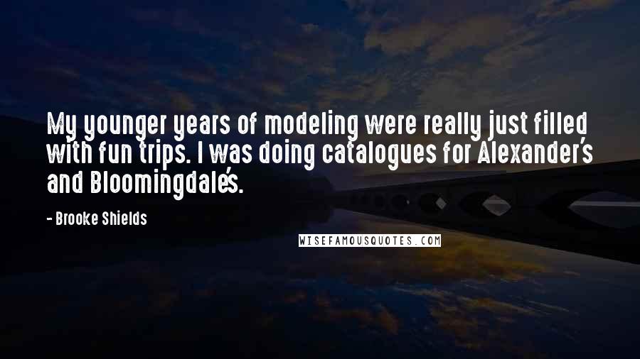 Brooke Shields Quotes: My younger years of modeling were really just filled with fun trips. I was doing catalogues for Alexander's and Bloomingdale's.