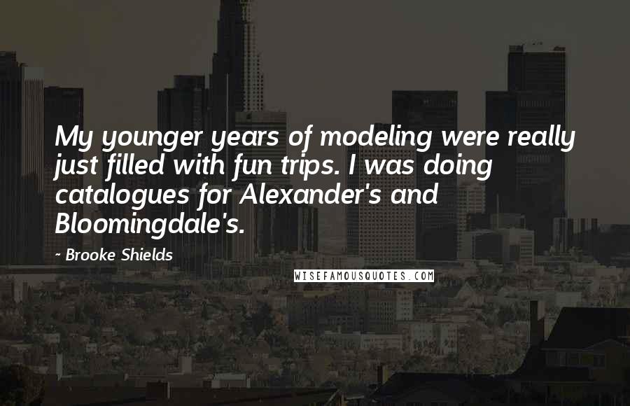Brooke Shields Quotes: My younger years of modeling were really just filled with fun trips. I was doing catalogues for Alexander's and Bloomingdale's.