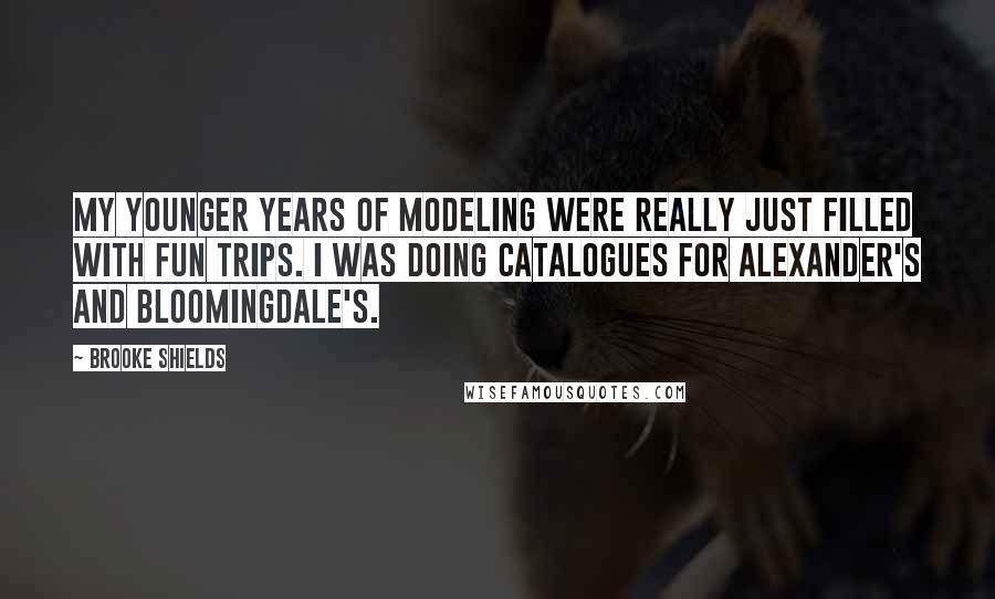 Brooke Shields Quotes: My younger years of modeling were really just filled with fun trips. I was doing catalogues for Alexander's and Bloomingdale's.