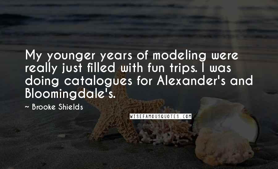 Brooke Shields Quotes: My younger years of modeling were really just filled with fun trips. I was doing catalogues for Alexander's and Bloomingdale's.