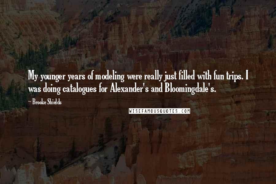 Brooke Shields Quotes: My younger years of modeling were really just filled with fun trips. I was doing catalogues for Alexander's and Bloomingdale's.