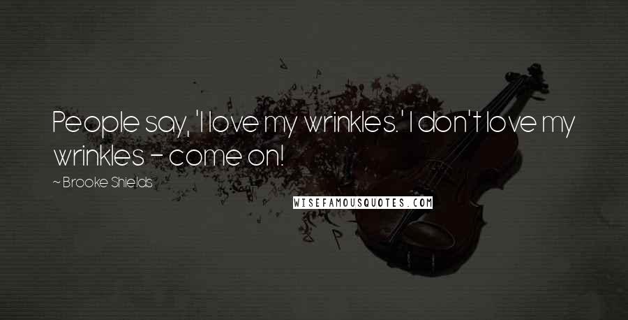 Brooke Shields Quotes: People say, 'I love my wrinkles.' I don't love my wrinkles - come on!