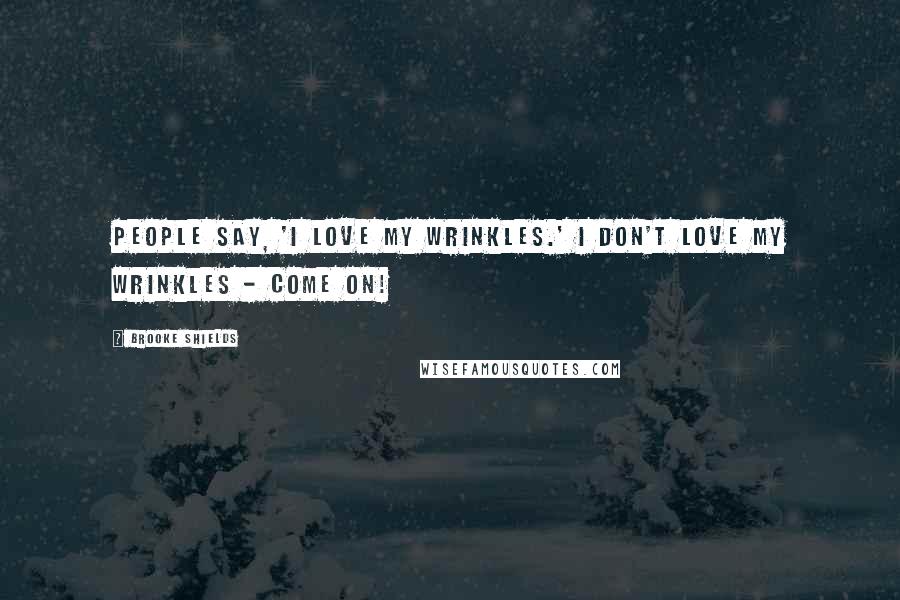 Brooke Shields Quotes: People say, 'I love my wrinkles.' I don't love my wrinkles - come on!