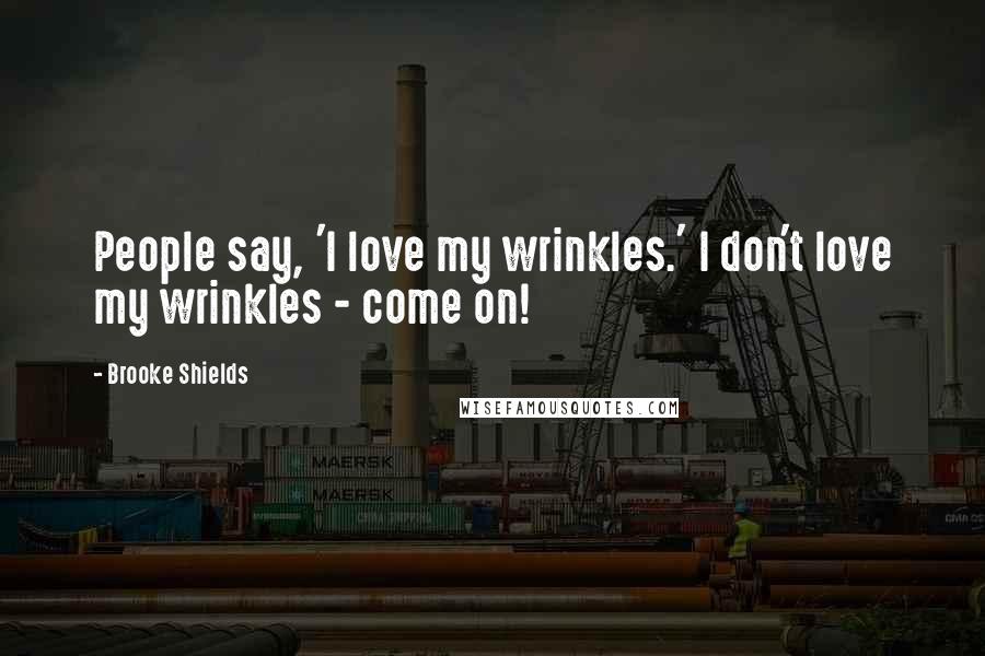 Brooke Shields Quotes: People say, 'I love my wrinkles.' I don't love my wrinkles - come on!