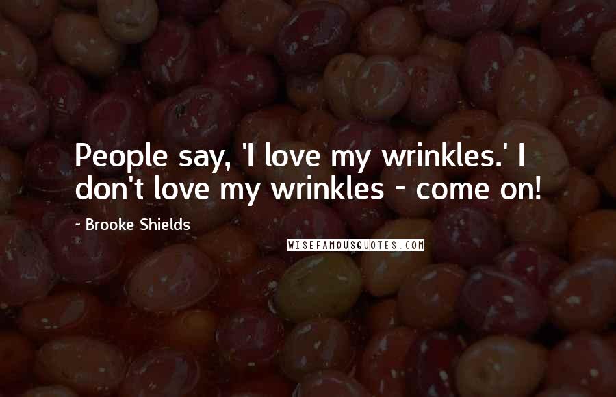 Brooke Shields Quotes: People say, 'I love my wrinkles.' I don't love my wrinkles - come on!