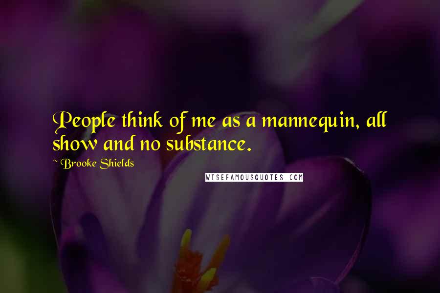 Brooke Shields Quotes: People think of me as a mannequin, all show and no substance.