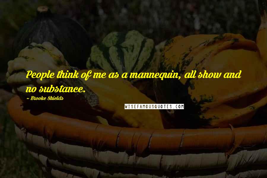 Brooke Shields Quotes: People think of me as a mannequin, all show and no substance.