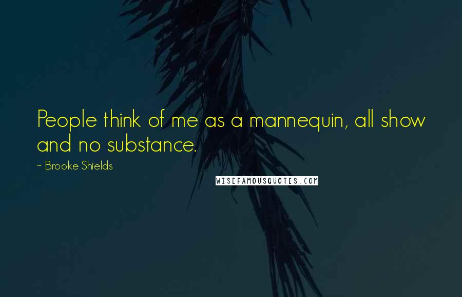 Brooke Shields Quotes: People think of me as a mannequin, all show and no substance.