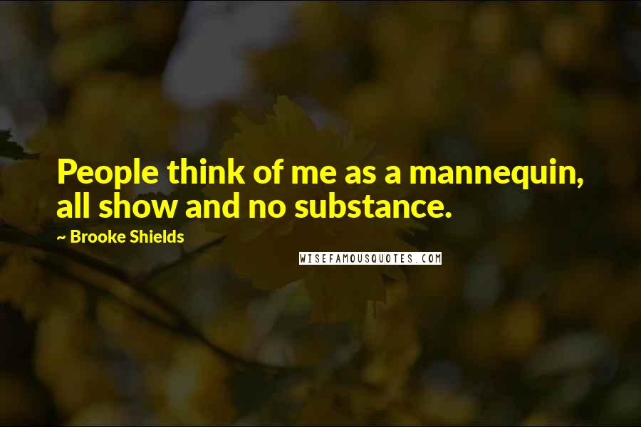 Brooke Shields Quotes: People think of me as a mannequin, all show and no substance.