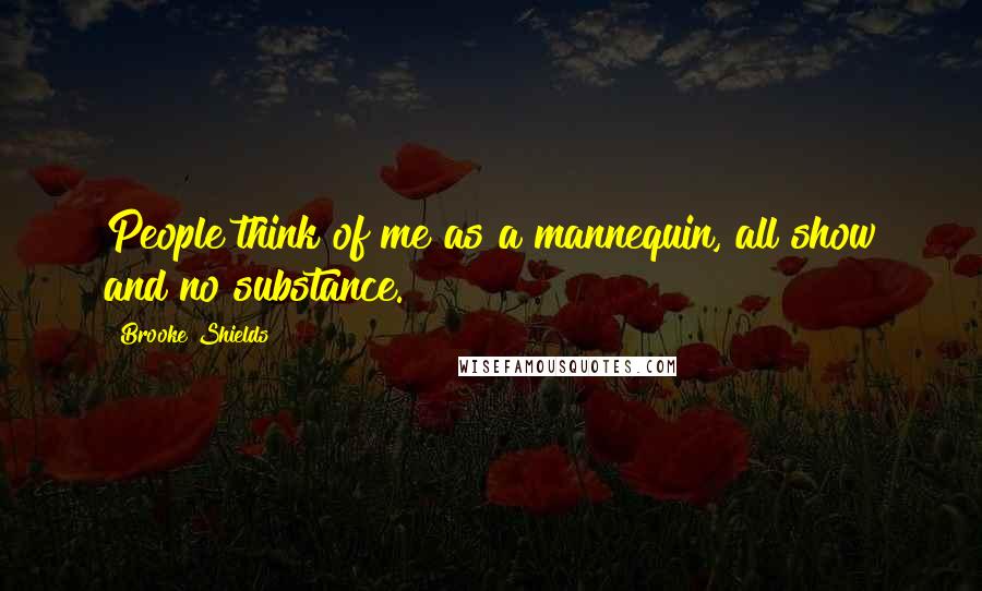 Brooke Shields Quotes: People think of me as a mannequin, all show and no substance.