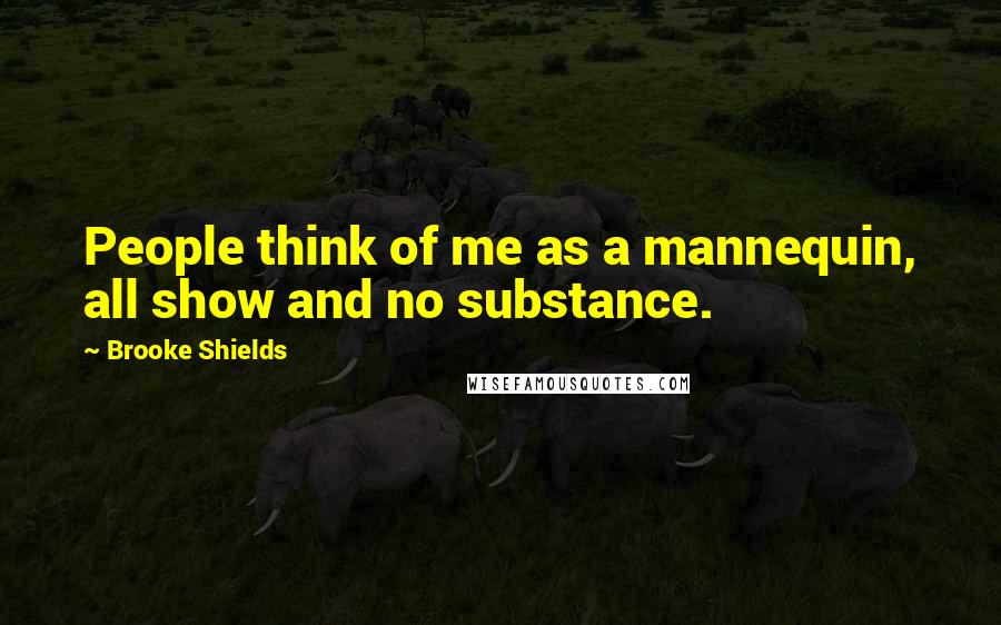 Brooke Shields Quotes: People think of me as a mannequin, all show and no substance.