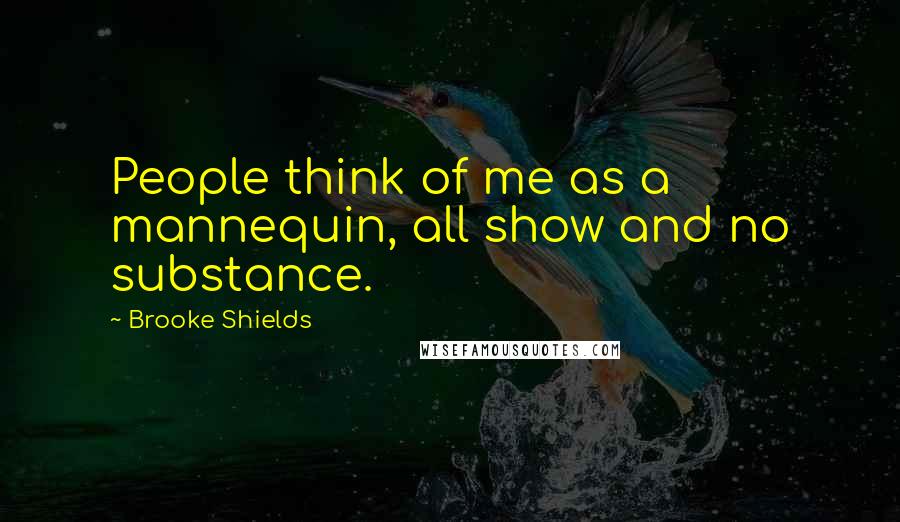 Brooke Shields Quotes: People think of me as a mannequin, all show and no substance.