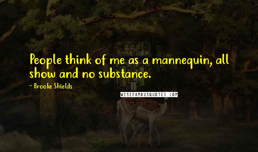 Brooke Shields Quotes: People think of me as a mannequin, all show and no substance.