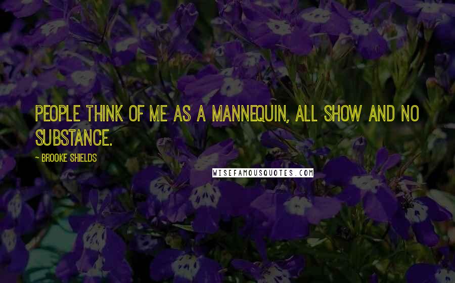 Brooke Shields Quotes: People think of me as a mannequin, all show and no substance.