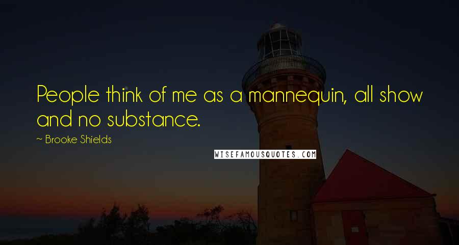 Brooke Shields Quotes: People think of me as a mannequin, all show and no substance.