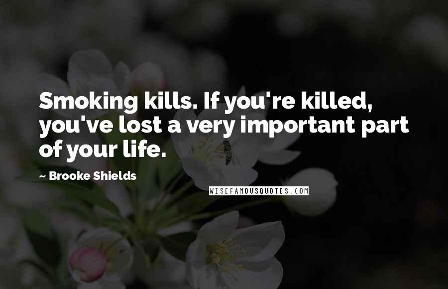 Brooke Shields Quotes: Smoking kills. If you're killed, you've lost a very important part of your life.