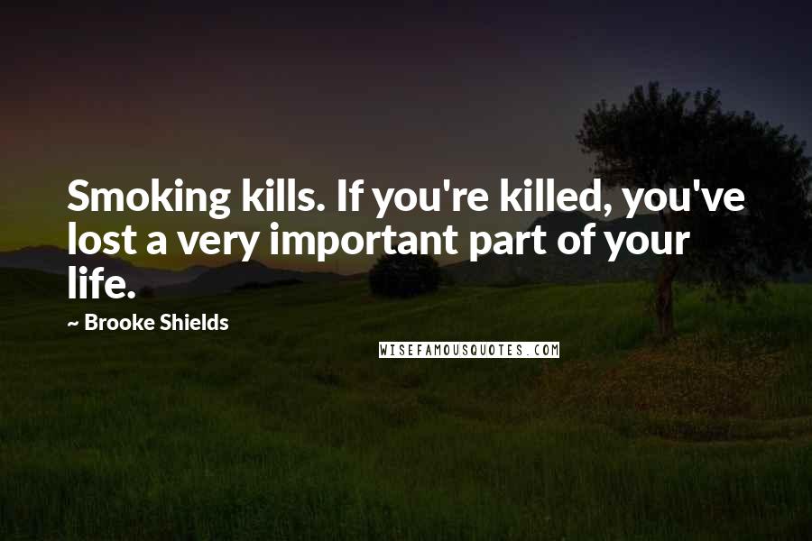 Brooke Shields Quotes: Smoking kills. If you're killed, you've lost a very important part of your life.