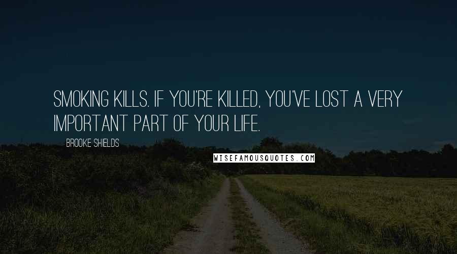 Brooke Shields Quotes: Smoking kills. If you're killed, you've lost a very important part of your life.