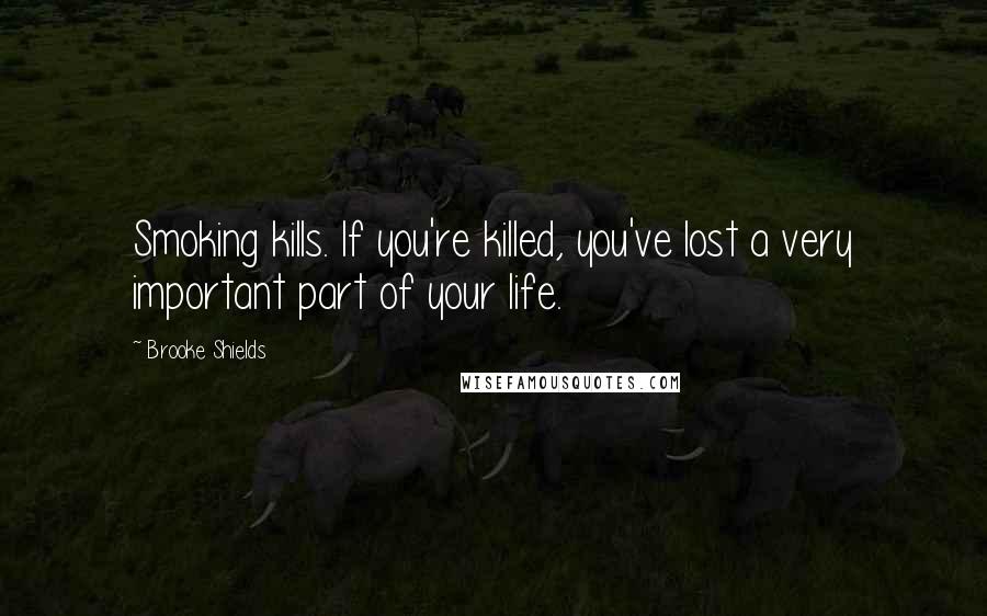 Brooke Shields Quotes: Smoking kills. If you're killed, you've lost a very important part of your life.
