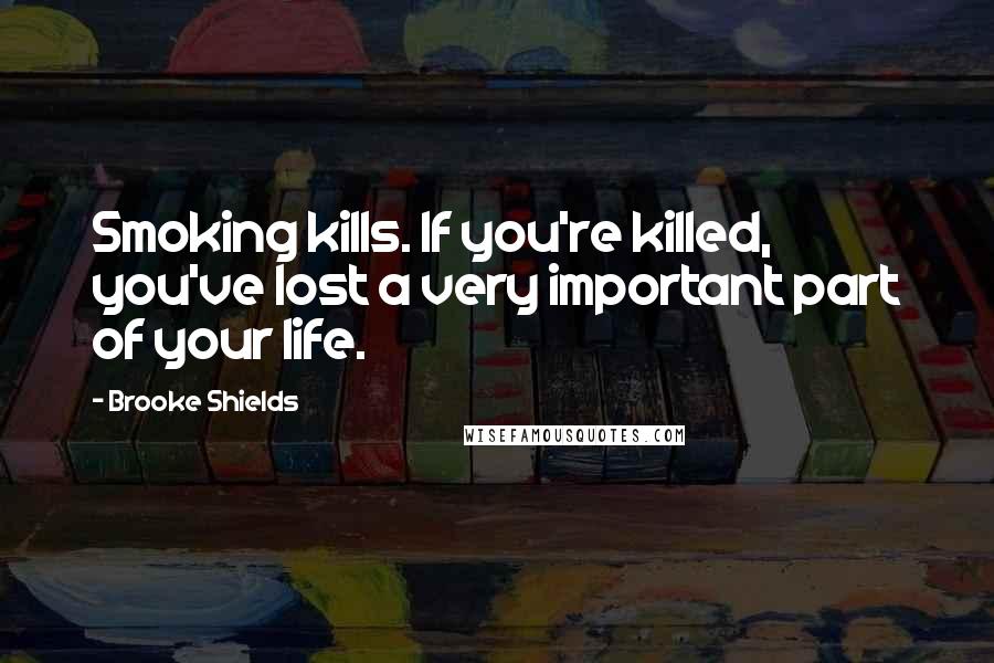 Brooke Shields Quotes: Smoking kills. If you're killed, you've lost a very important part of your life.