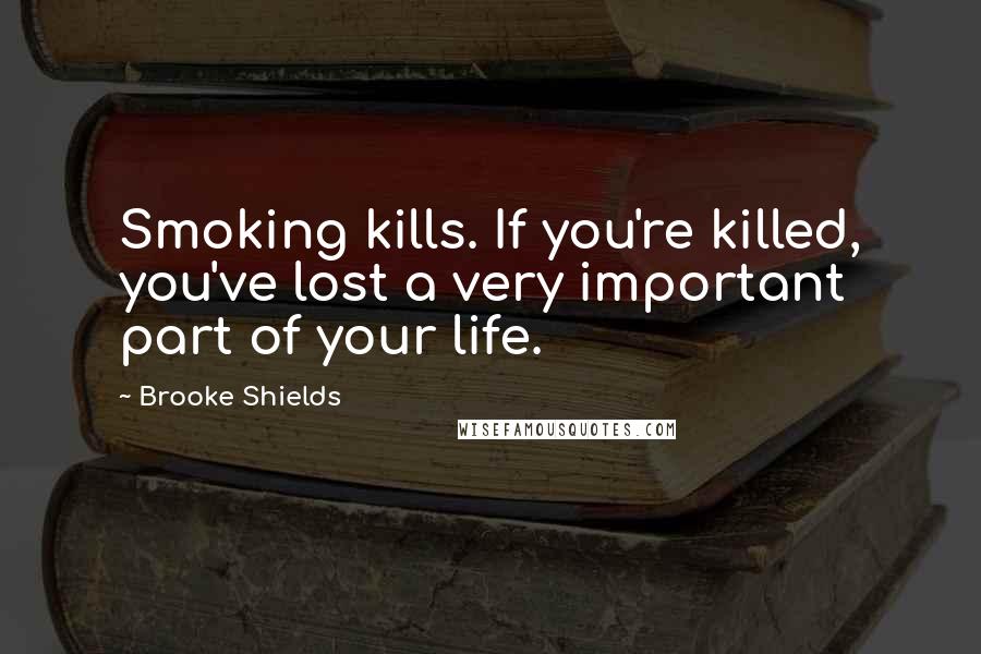 Brooke Shields Quotes: Smoking kills. If you're killed, you've lost a very important part of your life.