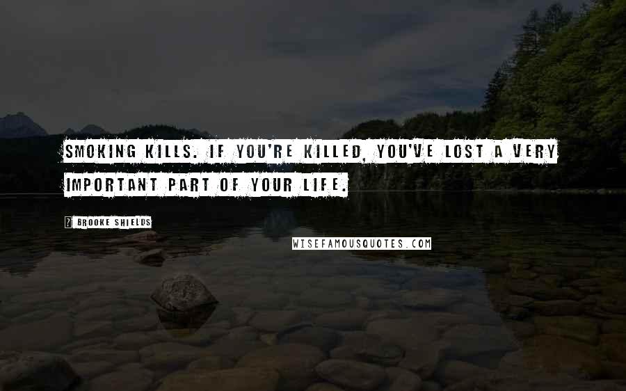 Brooke Shields Quotes: Smoking kills. If you're killed, you've lost a very important part of your life.