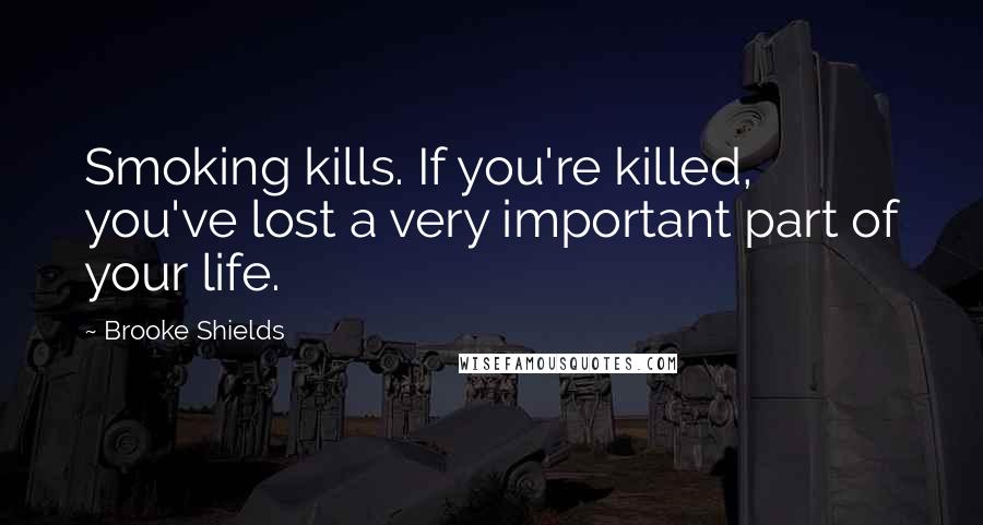 Brooke Shields Quotes: Smoking kills. If you're killed, you've lost a very important part of your life.