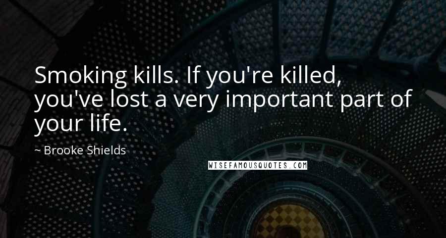 Brooke Shields Quotes: Smoking kills. If you're killed, you've lost a very important part of your life.