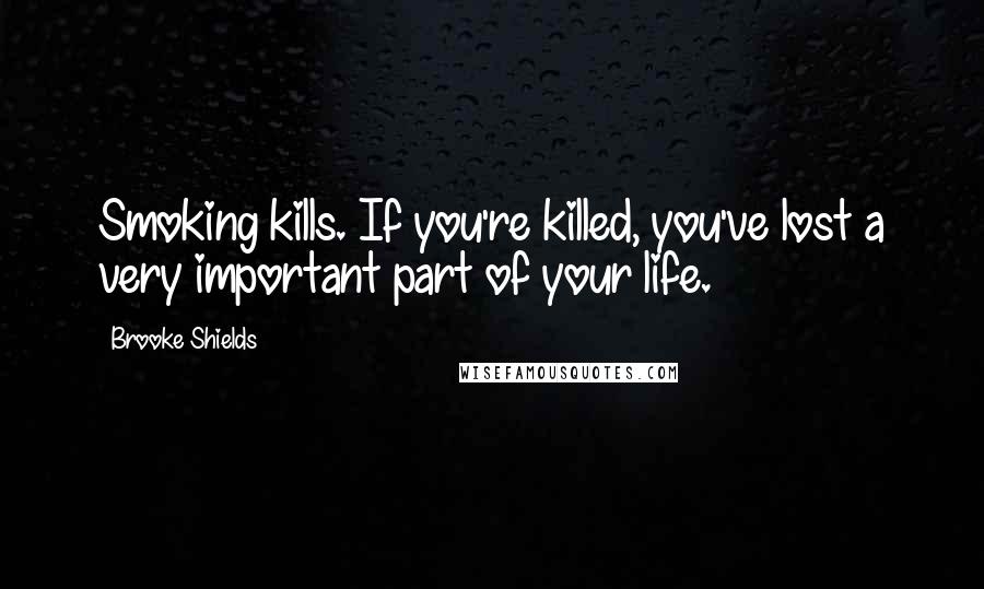 Brooke Shields Quotes: Smoking kills. If you're killed, you've lost a very important part of your life.