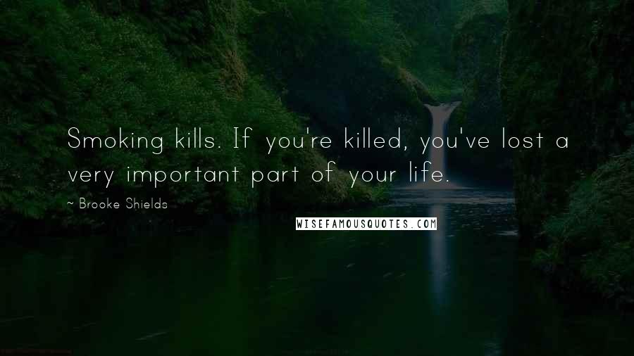 Brooke Shields Quotes: Smoking kills. If you're killed, you've lost a very important part of your life.