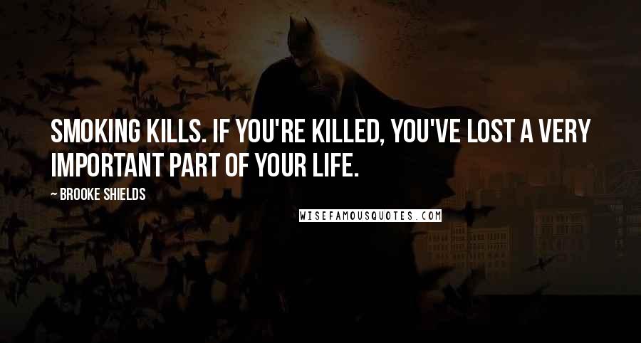 Brooke Shields Quotes: Smoking kills. If you're killed, you've lost a very important part of your life.