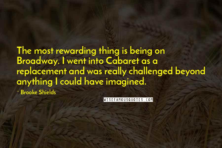 Brooke Shields Quotes: The most rewarding thing is being on Broadway. I went into Cabaret as a replacement and was really challenged beyond anything I could have imagined.