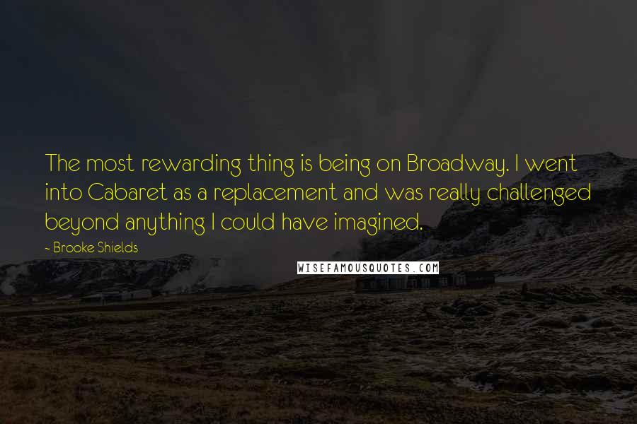 Brooke Shields Quotes: The most rewarding thing is being on Broadway. I went into Cabaret as a replacement and was really challenged beyond anything I could have imagined.