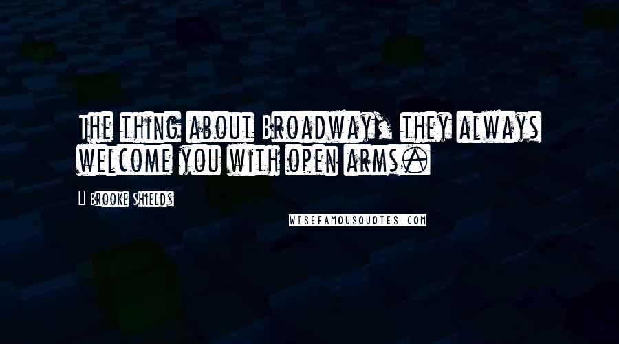Brooke Shields Quotes: The thing about Broadway, they always welcome you with open arms.