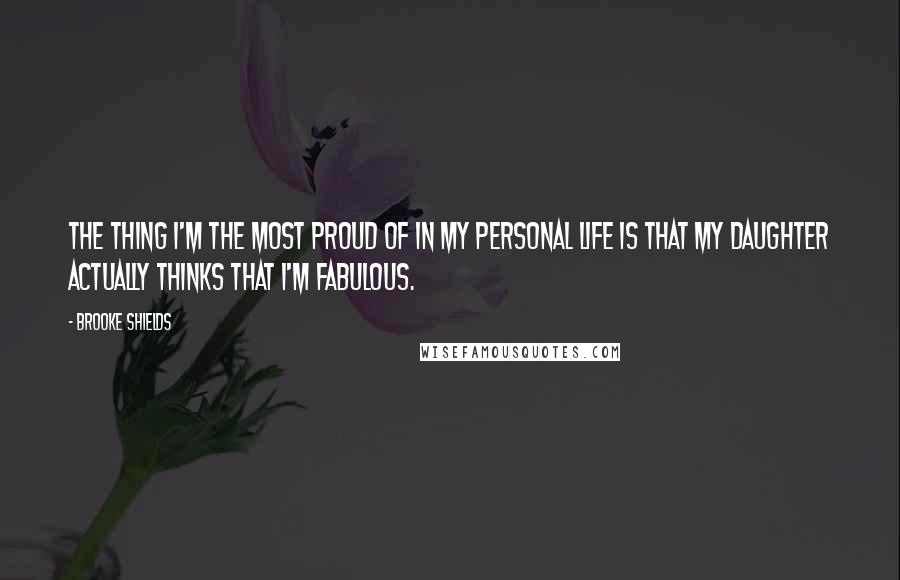 Brooke Shields Quotes: The thing I'm the most proud of in my personal life is that my daughter actually thinks that I'm fabulous.