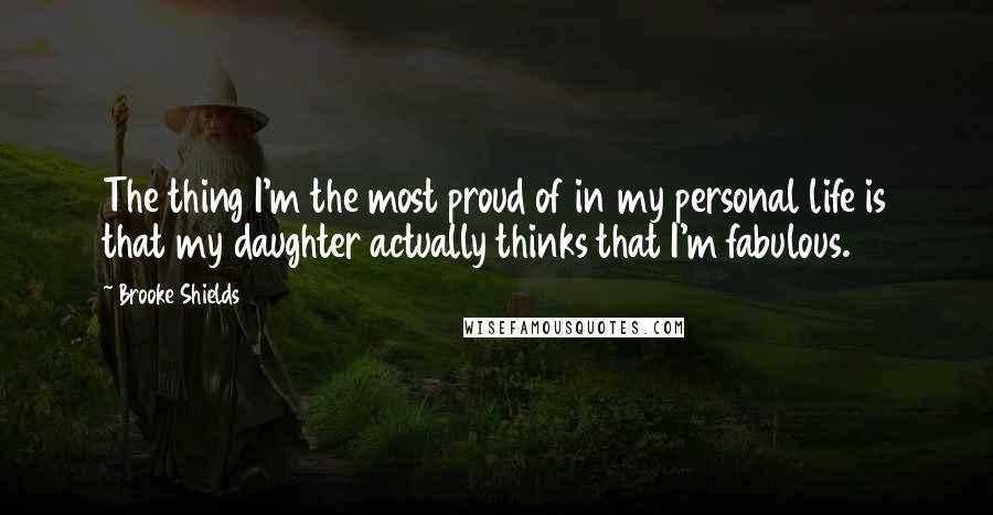 Brooke Shields Quotes: The thing I'm the most proud of in my personal life is that my daughter actually thinks that I'm fabulous.