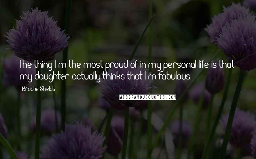 Brooke Shields Quotes: The thing I'm the most proud of in my personal life is that my daughter actually thinks that I'm fabulous.