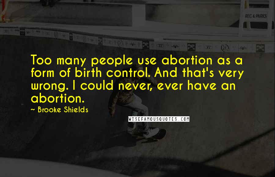 Brooke Shields Quotes: Too many people use abortion as a form of birth control. And that's very wrong. I could never, ever have an abortion.