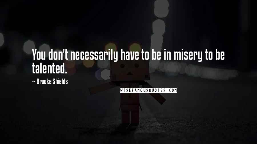 Brooke Shields Quotes: You don't necessarily have to be in misery to be talented.