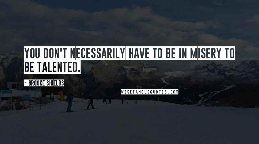 Brooke Shields Quotes: You don't necessarily have to be in misery to be talented.
