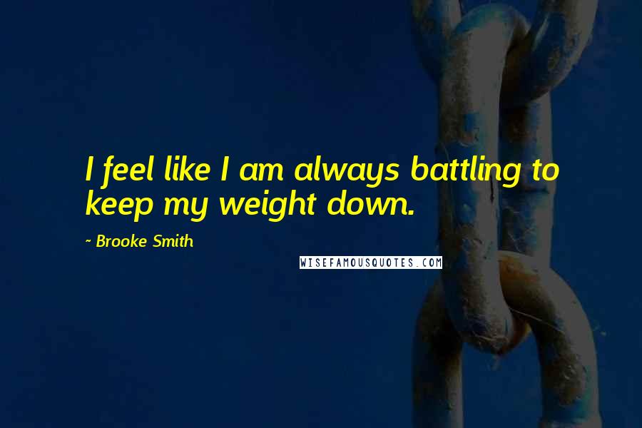 Brooke Smith Quotes: I feel like I am always battling to keep my weight down.