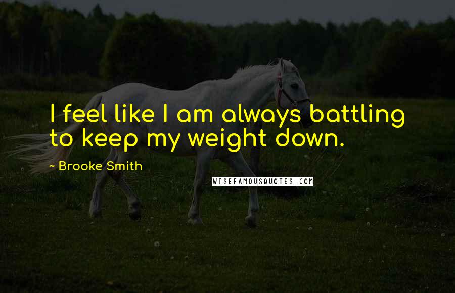 Brooke Smith Quotes: I feel like I am always battling to keep my weight down.