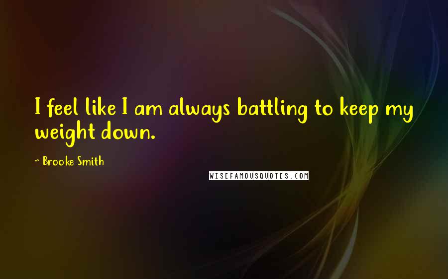 Brooke Smith Quotes: I feel like I am always battling to keep my weight down.