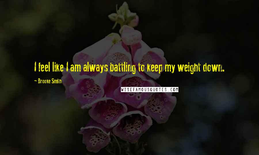 Brooke Smith Quotes: I feel like I am always battling to keep my weight down.