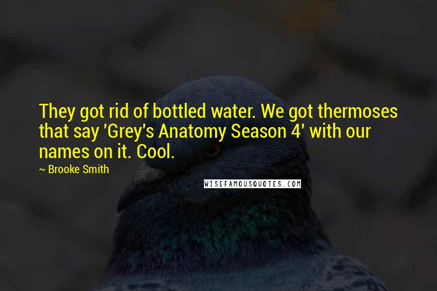 Brooke Smith Quotes: They got rid of bottled water. We got thermoses that say 'Grey's Anatomy Season 4' with our names on it. Cool.
