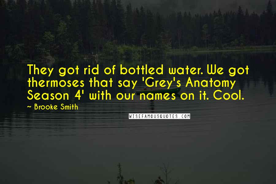 Brooke Smith Quotes: They got rid of bottled water. We got thermoses that say 'Grey's Anatomy Season 4' with our names on it. Cool.