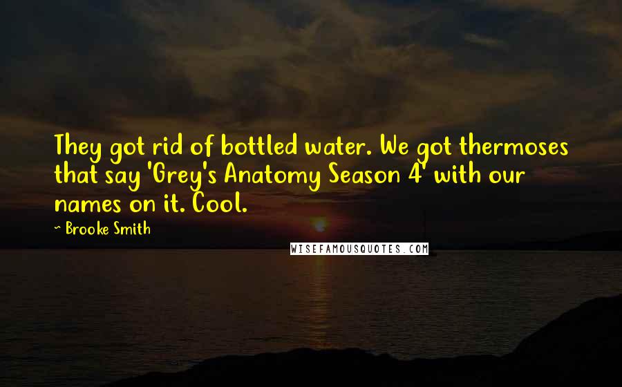 Brooke Smith Quotes: They got rid of bottled water. We got thermoses that say 'Grey's Anatomy Season 4' with our names on it. Cool.