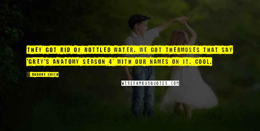 Brooke Smith Quotes: They got rid of bottled water. We got thermoses that say 'Grey's Anatomy Season 4' with our names on it. Cool.