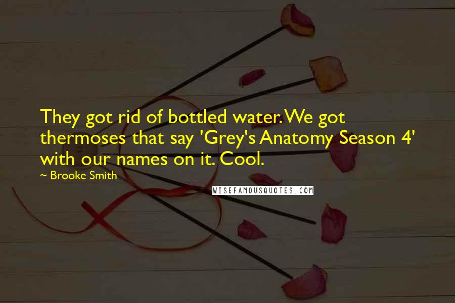 Brooke Smith Quotes: They got rid of bottled water. We got thermoses that say 'Grey's Anatomy Season 4' with our names on it. Cool.