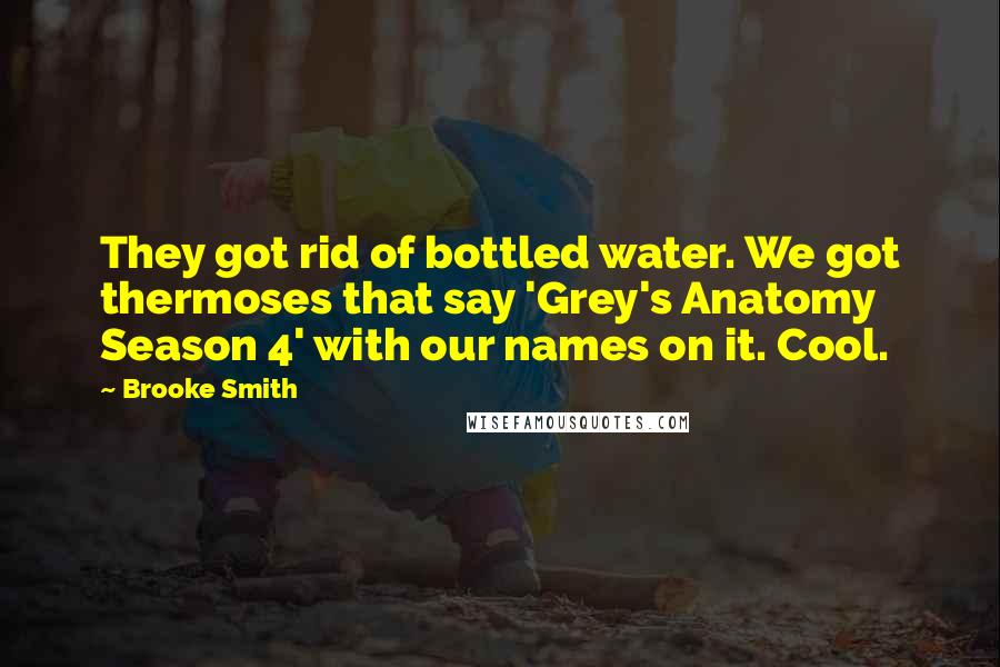 Brooke Smith Quotes: They got rid of bottled water. We got thermoses that say 'Grey's Anatomy Season 4' with our names on it. Cool.